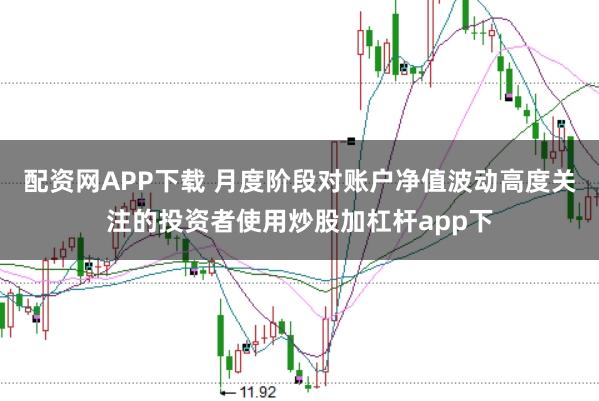 配资网APP下载 月度阶段对账户净值波动高度关注的投资者使用炒股加杠杆app下