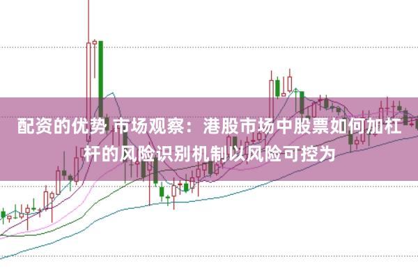 配资的优势 市场观察：港股市场中股票如何加杠杆的风险识别机制以风险可控为