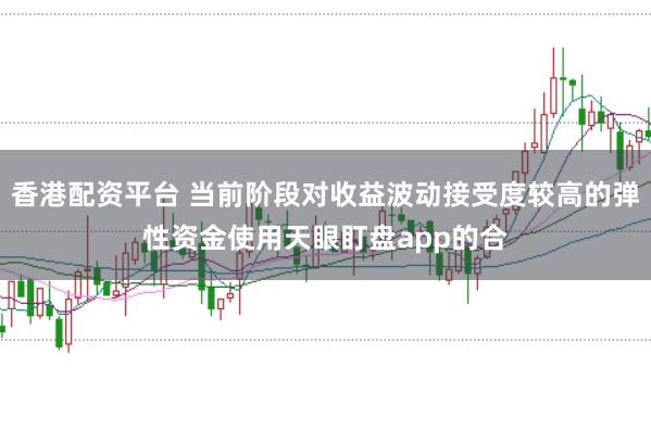 香港配资平台 当前阶段对收益波动接受度较高的弹性资金使用天眼盯盘app的合