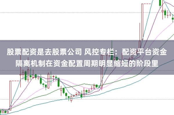 股票配资是去股票公司 风控专栏：配资平台资金隔离机制在资金配置周期明显缩短的阶段里