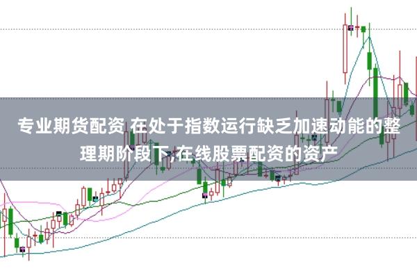 专业期货配资 在处于指数运行缺乏加速动能的整理期阶段下,在线股票配资的资产