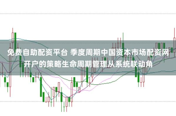 免费自助配资平台 季度周期中国资本市场配资网开户的策略生命周期管理从系统联动角