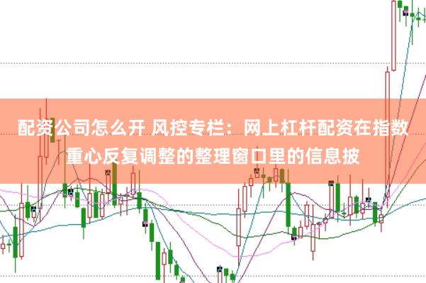 配资公司怎么开 风控专栏：网上杠杆配资在指数重心反复调整的整理窗口里的信息披