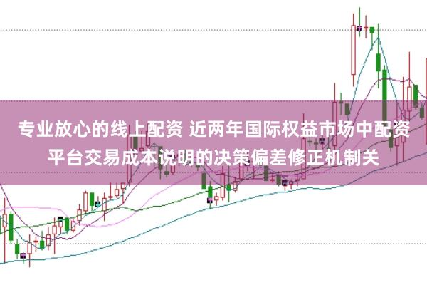 专业放心的线上配资 近两年国际权益市场中配资平台交易成本说明的决策偏差修正机制关