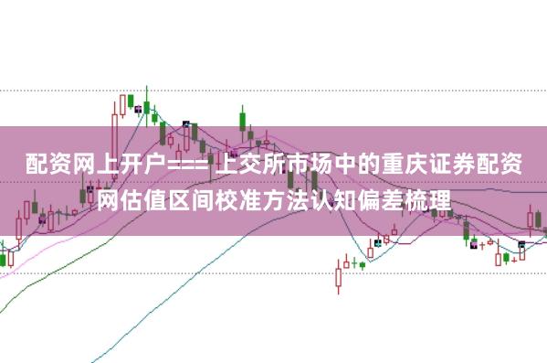 配资网上开户=== 上交所市场中的重庆证券配资网估值区间校准方法认知偏差梳理