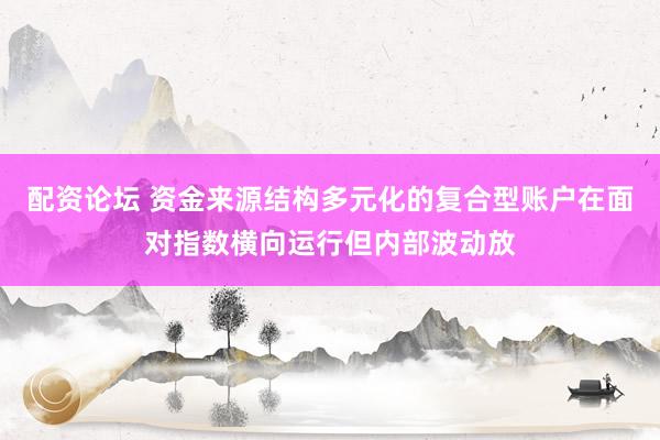 配资论坛 资金来源结构多元化的复合型账户在面对指数横向运行但内部波动放
