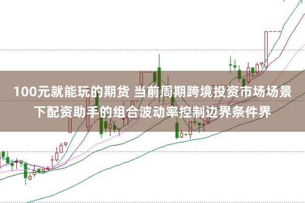 100元就能玩的期货 当前周期跨境投资市场场景下配资助手的组合波动率控制边界条件界
