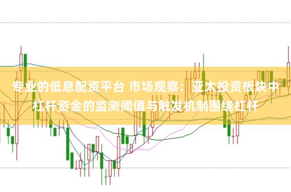 专业的低息配资平台 市场观察：亚太投资板块中杠杆资金的监测阈值与触发机制围绕杠杆