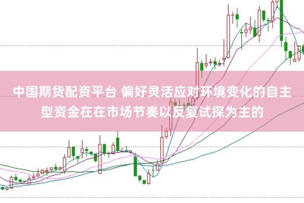 中国期货配资平台 偏好灵活应对环境变化的自主型资金在在市场节奏以反复试探为主的