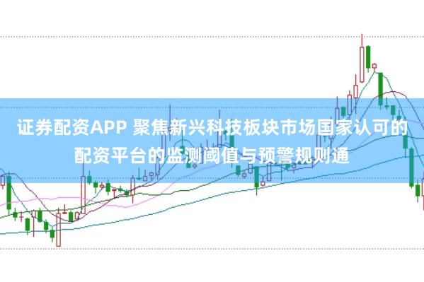 证券配资APP 聚焦新兴科技板块市场国家认可的配资平台的监测阈值与预警规则通