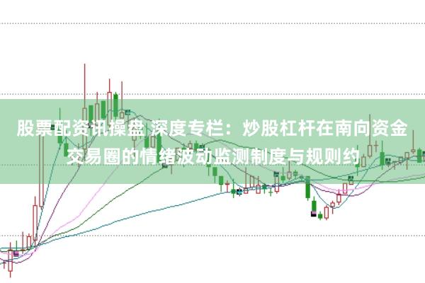 股票配资讯操盘 深度专栏：炒股杠杆在南向资金交易圈的情绪波动监测制度与规则约