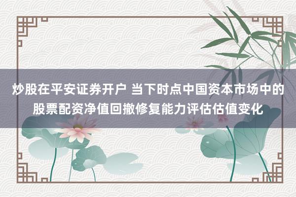 炒股在平安证券开户 当下时点中国资本市场中的股票配资净值回撤修复能力评估估值变化