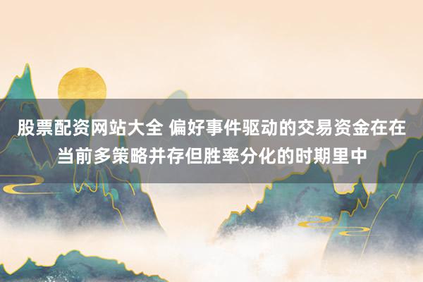 股票配资网站大全 偏好事件驱动的交易资金在在当前多策略并存但胜率分化的时期里中