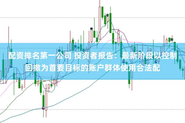 配资排名第一公司 投资者报告：最新阶段以控制回撤为首要目标的账户群体使用合法配