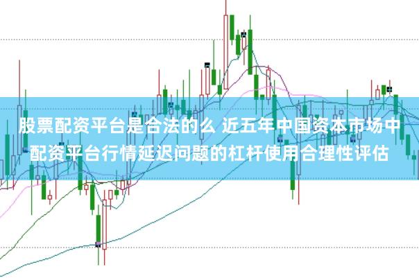 股票配资平台是合法的么 近五年中国资本市场中配资平台行情延迟问题的杠杆使用合理性评估
