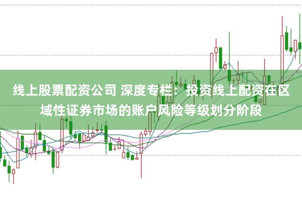 线上股票配资公司 深度专栏：投资线上配资在区域性证券市场的账户风险等级划分阶段