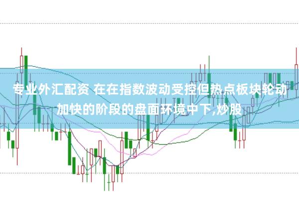专业外汇配资 在在指数波动受控但热点板块轮动加快的阶段的盘面环境中下,炒股