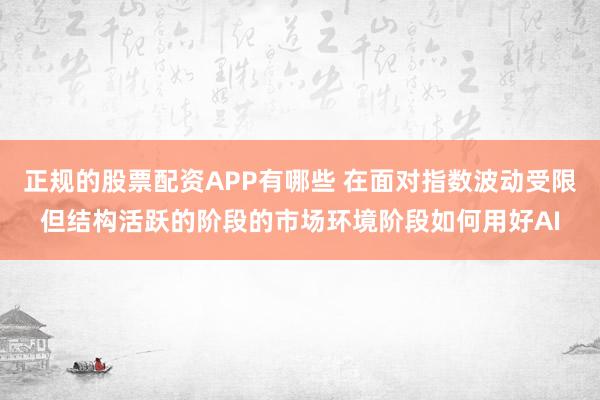 正规的股票配资APP有哪些 在面对指数波动受限但结构活跃的阶段的市场环境阶段如何用好AI