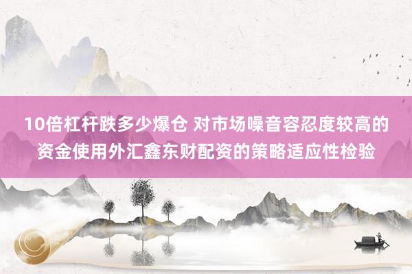 10倍杠杆跌多少爆仓 对市场噪音容忍度较高的资金使用外汇鑫东财配资的策略适应性检验