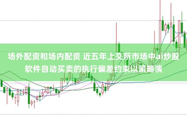 场外配资和场内配资 近五年上交所市场中ai炒股软件自动买卖的执行偏差约束以策略演