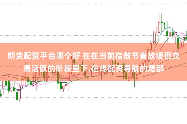 期货配资平台哪个好 在在当前指数节奏放缓但交易活跃的阶段里下,在线配资导航的尾部
