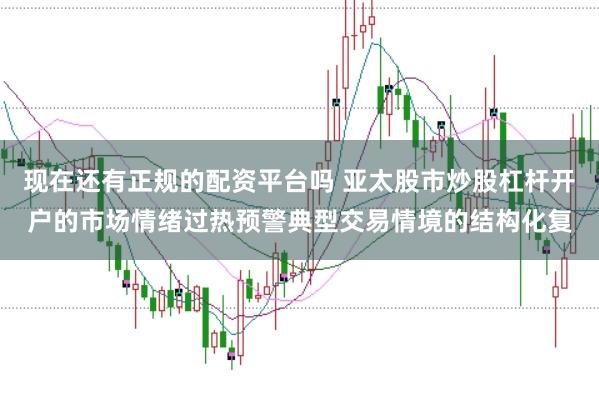 现在还有正规的配资平台吗 亚太股市炒股杠杆开户的市场情绪过热预警典型交易情境的结构化复