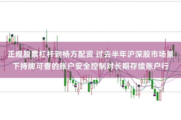 正规股票杠杆到杨方配资 过去半年沪深股市场景下持牌可查的账户安全控制对长期存续账户行