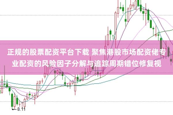 正规的股票配资平台下载 聚焦港股市场配资佬专业配资的风险因子分解与追踪周期错位修复视