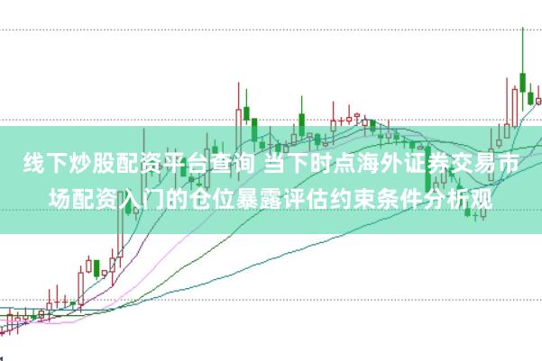 线下炒股配资平台查询 当下时点海外证券交易市场配资入门的仓位暴露评估约束条件分析观