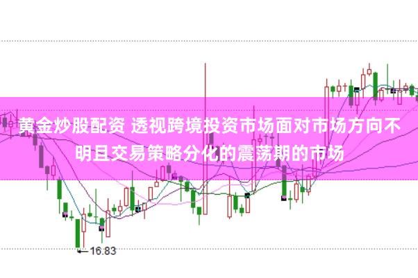 黄金炒股配资 透视跨境投资市场面对市场方向不明且交易策略分化的震荡期的市场