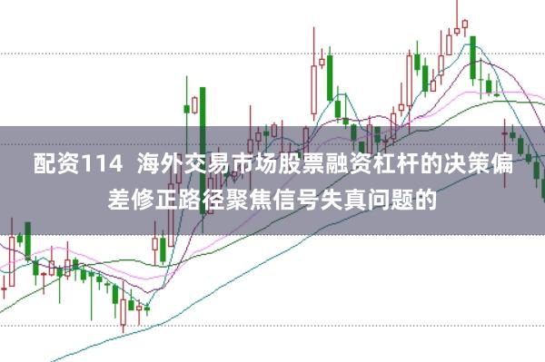 配资114  海外交易市场股票融资杠杆的决策偏差修正路径聚焦信号失真问题的