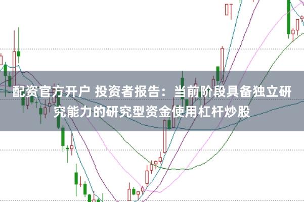 配资官方开户 投资者报告：当前阶段具备独立研究能力的研究型资金使用杠杆炒股