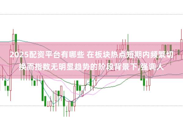 2025配资平台有哪些 在板块热点短期内频繁切换而指数无明显趋势的阶段背景下,强调人