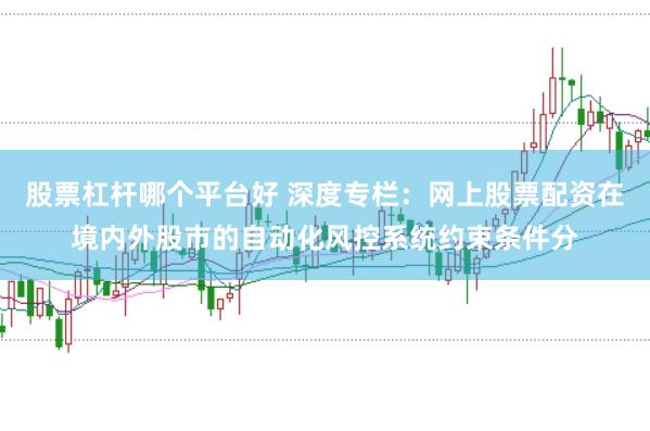 股票杠杆哪个平台好 深度专栏：网上股票配资在境内外股市的自动化风控系统约束条件分