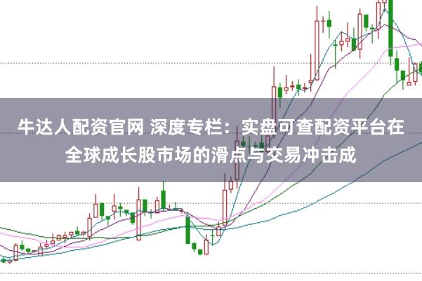 牛达人配资官网 深度专栏：实盘可查配资平台在全球成长股市场的滑点与交易冲击成