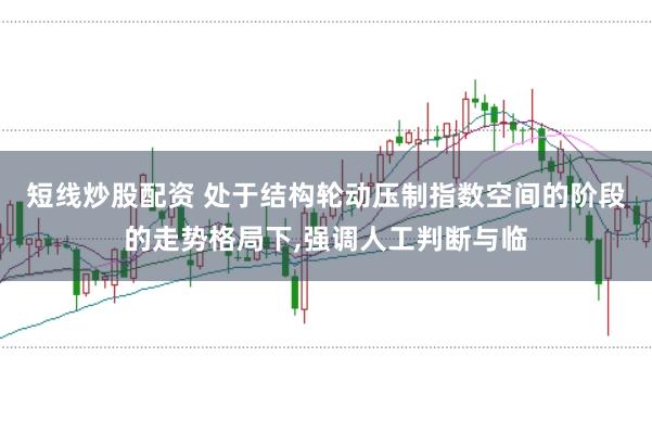 短线炒股配资 处于结构轮动压制指数空间的阶段的走势格局下,强调人工判断与临