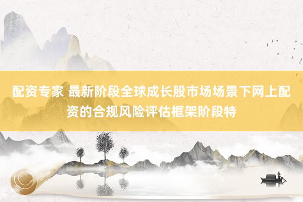配资专家 最新阶段全球成长股市场场景下网上配资的合规风险评估框架阶段特