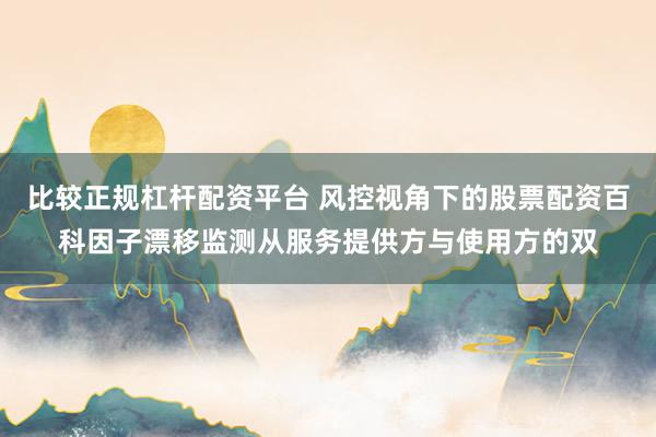 比较正规杠杆配资平台 风控视角下的股票配资百科因子漂移监测从服务提供方与使用方的双