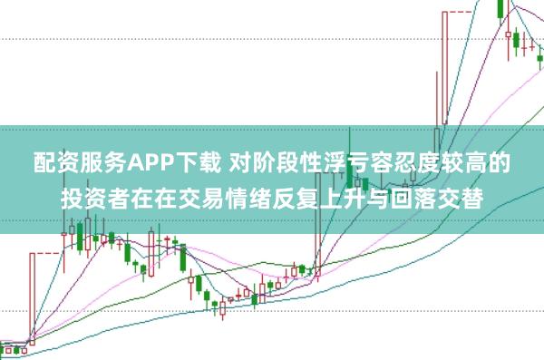 配资服务APP下载 对阶段性浮亏容忍度较高的投资者在在交易情绪反复上升与回落交替