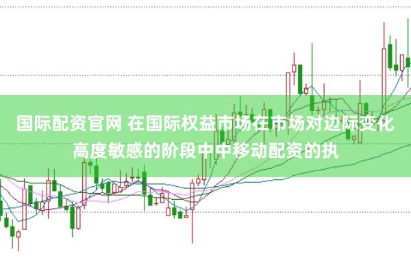 国际配资官网 在国际权益市场在市场对边际变化高度敏感的阶段中中移动配资的执