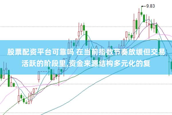 股票配资平台可靠吗 在当前指数节奏放缓但交易活跃的阶段里,资金来源结构多元化的复