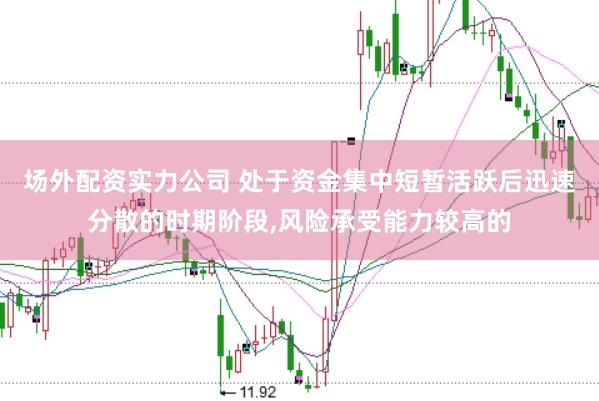 场外配资实力公司 处于资金集中短暂活跃后迅速分散的时期阶段,风险承受能力较高的