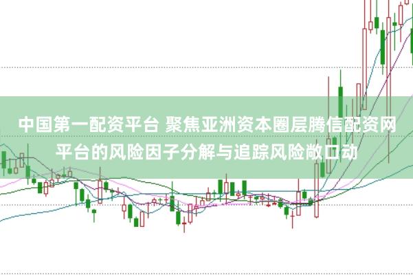 中国第一配资平台 聚焦亚洲资本圈层腾信配资网平台的风险因子分解与追踪风险敞口动