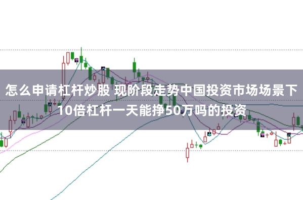 怎么申请杠杆炒股 现阶段走势中国投资市场场景下10倍杠杆一天能挣50万吗的投资