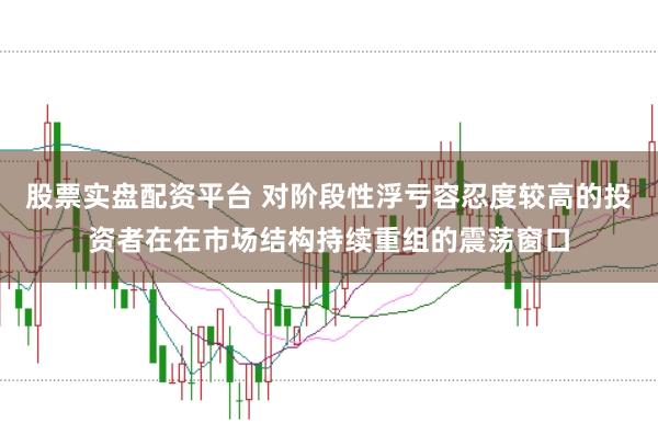 股票实盘配资平台 对阶段性浮亏容忍度较高的投资者在在市场结构持续重组的震荡窗口