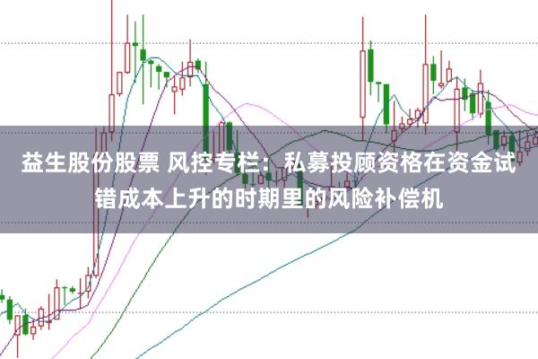 益生股份股票 风控专栏：私募投顾资格在资金试错成本上升的时期里的风险补偿机