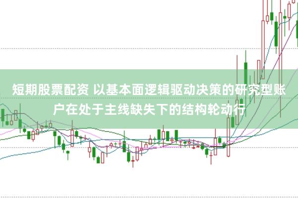 短期股票配资 以基本面逻辑驱动决策的研究型账户在处于主线缺失下的结构轮动行