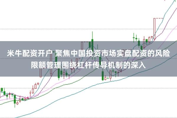 米牛配资开户 聚焦中国投资市场实盘配资的风险限额管理围绕杠杆传导机制的深入