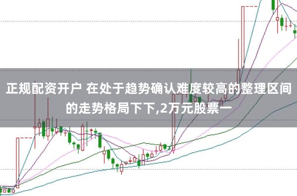 正规配资开户 在处于趋势确认难度较高的整理区间的走势格局下下,2万元股票一
