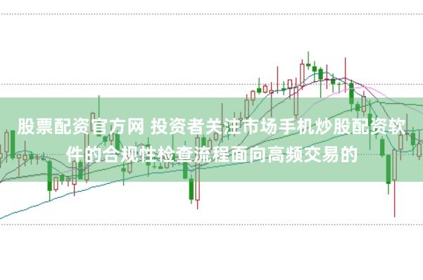 股票配资官方网 投资者关注市场手机炒股配资软件的合规性检查流程面向高频交易的